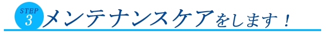 メンテナンスケアをします！